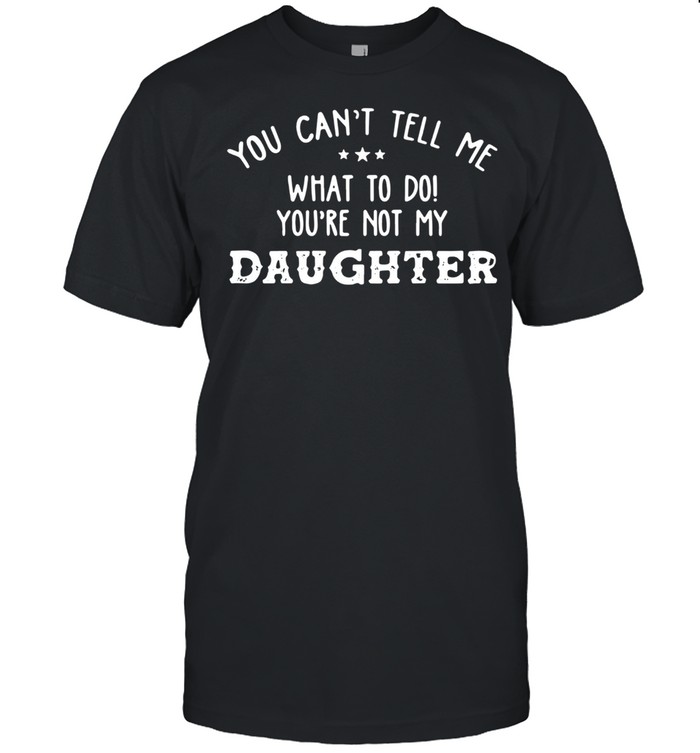 You Can’t Tell Me What To Do You’re Not My Daughter 2021 shirt