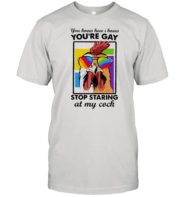 You Know How I Know You Are Gay Stop Staring At My Cock Chicken Lgbt Shirt