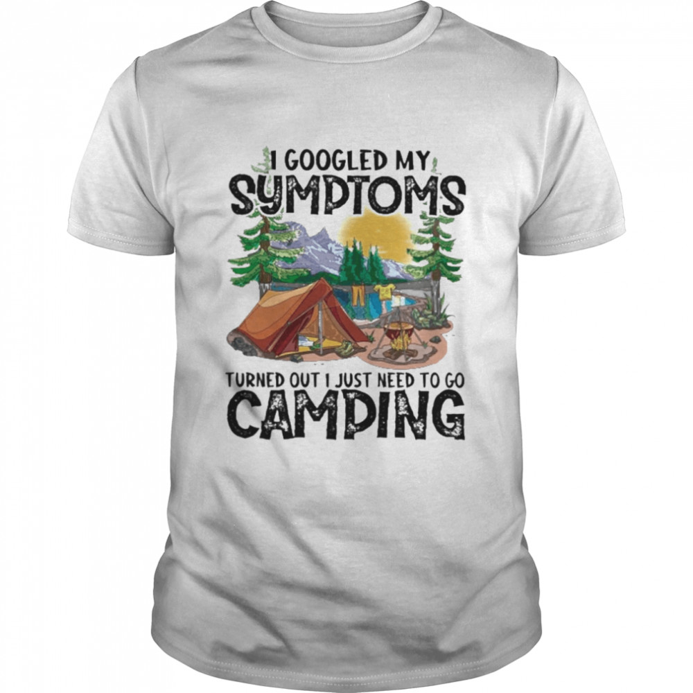 Camping I Googled My Symptoms Turned Out I Just Need To Go Camping shirt