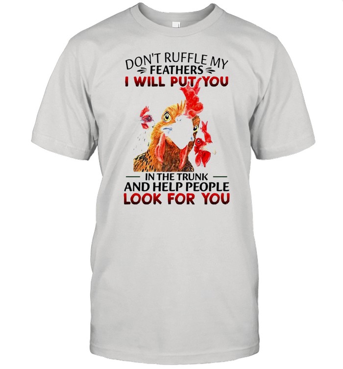 Chicken Don’t ruffle my feathers I will put you in the trunk and help people look for you shirt