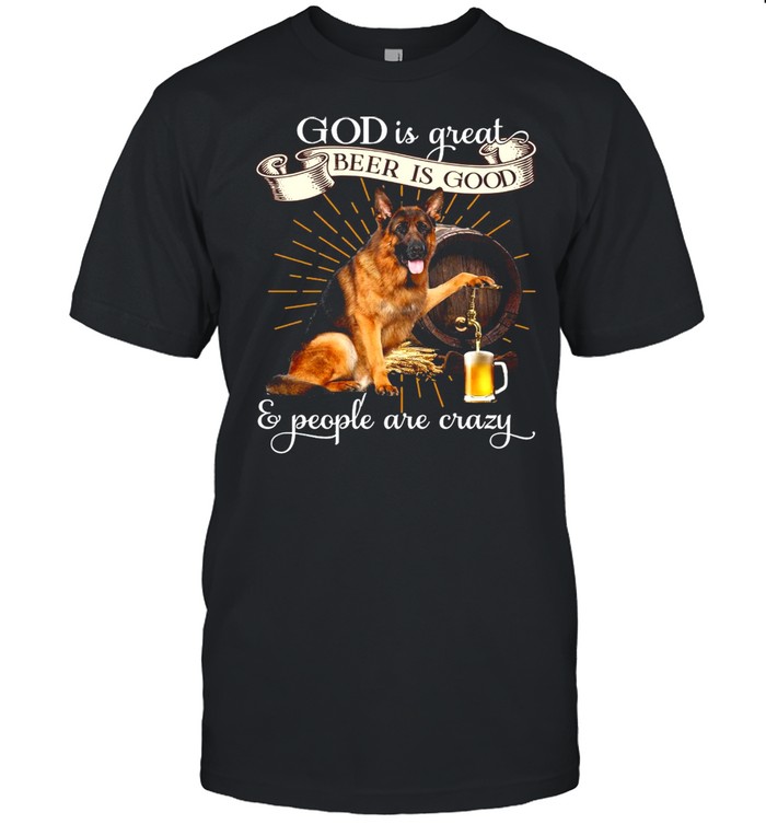 Good German Shepherd God Is Great Beer Is Good And People Are Crazy T-shirt