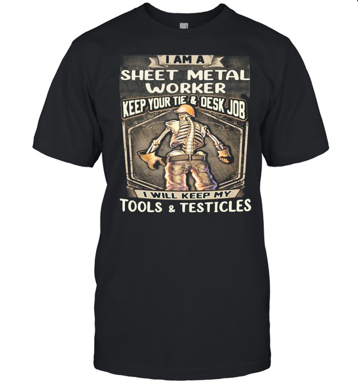 I Am Sheet Metal Worker Keep Your Tie Desk Job I Will Keep My Tools And Testicles shirt