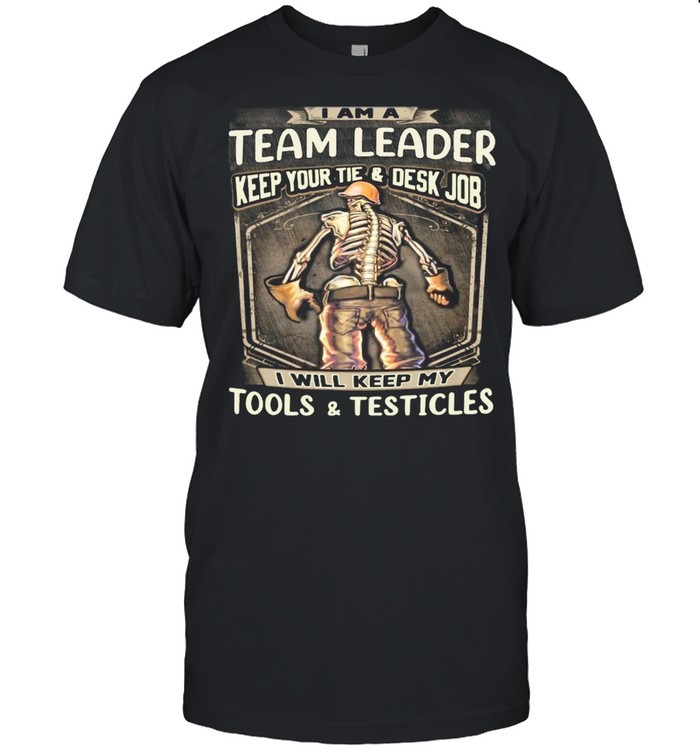 I Am Team Leader Keep Your Tie Desk Job I Will Keep My Tools And Testicles shirt