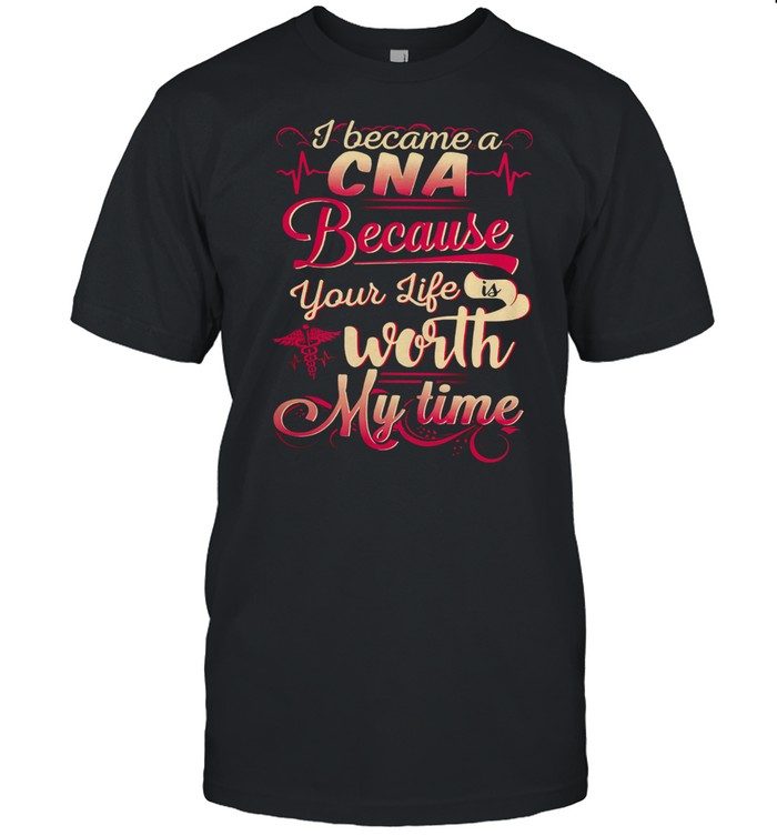 I became a Cna because you like is worth my time shirt