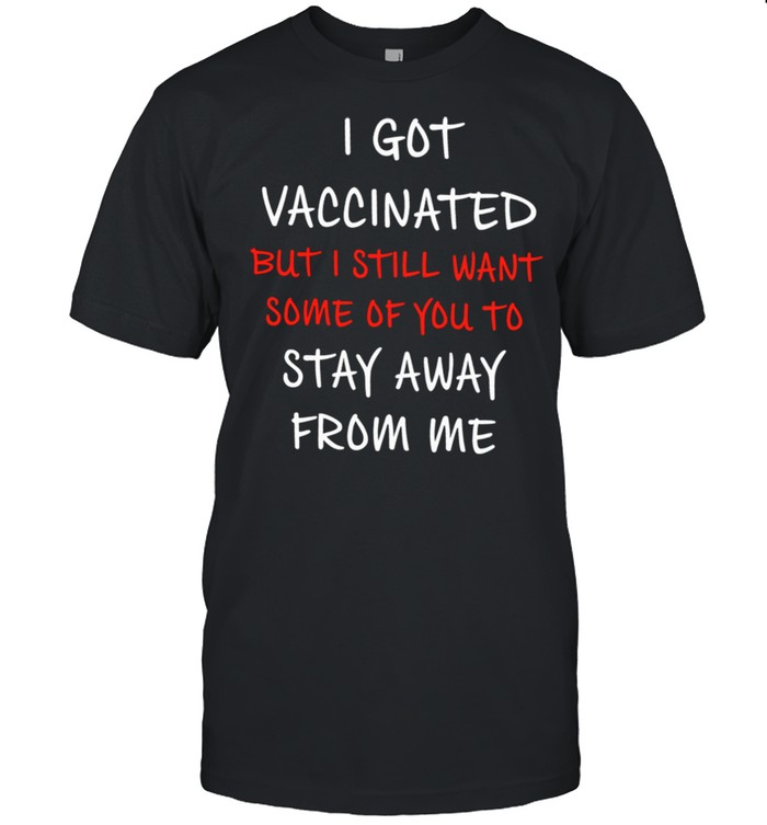 I Got Vaccinated But I Still Want Some Of You To Stay Away From Me shirt