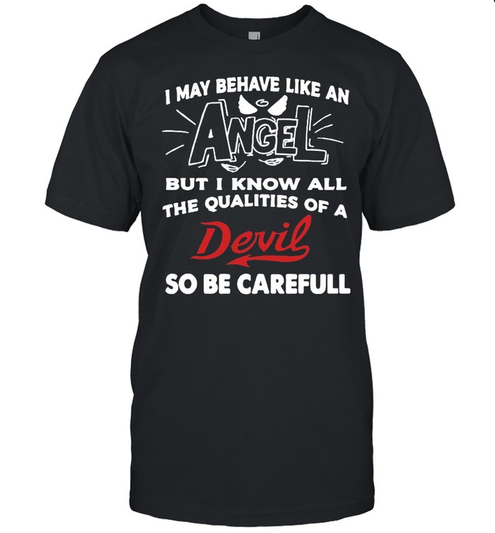 I May Behave Like An Angel But I Know All The Qualities Of A Devil So Be Careful T-shirt