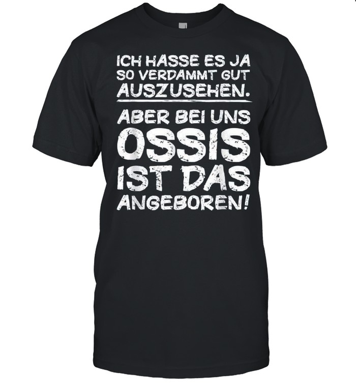 Ich Hasse Es Ja So Verdammt Gut Auszusehen Aber Bei Uns Ossis Ist Das Angeboren shirt