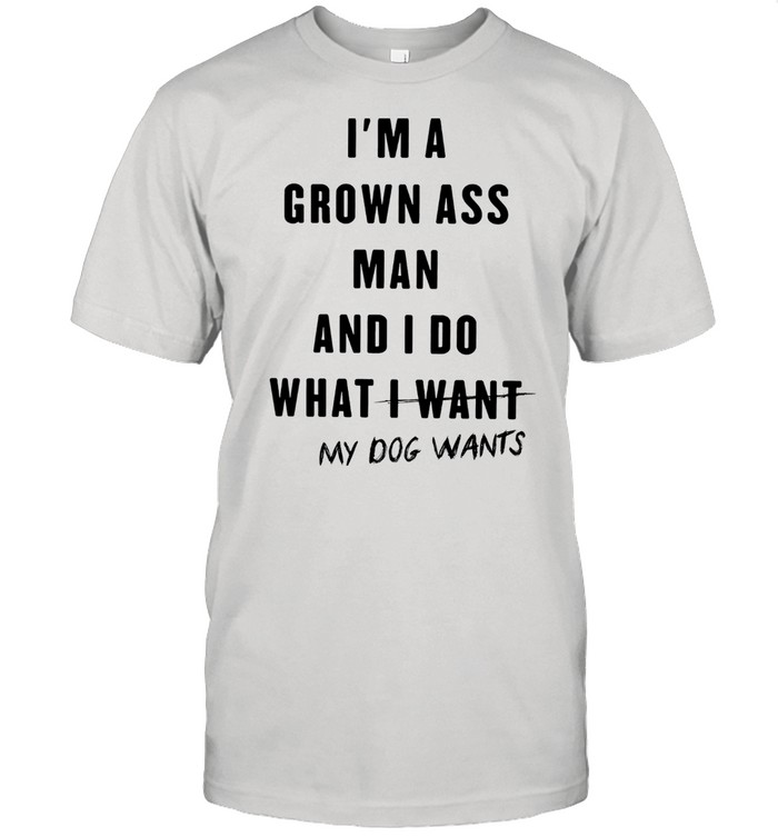 Im a grown ass man and I do what I want my dogs wants shirt