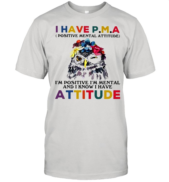 Owl I Have PMA Im Positive I’m Mental And I Know Have Attitude Flower shirt