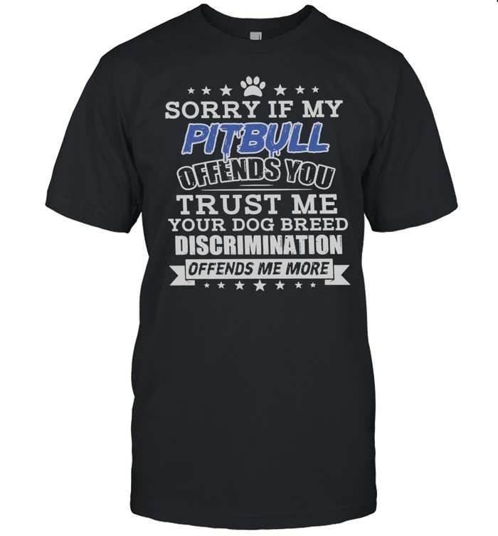 Sorry If My Pitbull Offend You Trust Me Your Dog Breed Discrimination Offends Me More Shirt