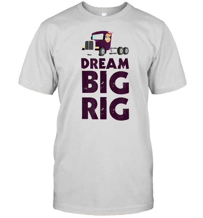 Truck Driver Dream Big Rig Truck Apparel shirt