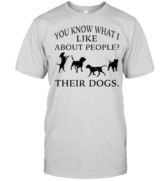 You know what i like about people their dogs shirt