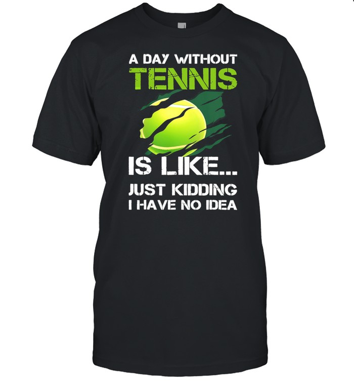 A day without tennis is like just kidding I have no idea shirt