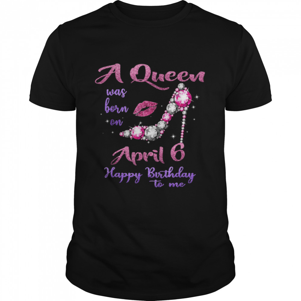 A Queen Was Born On April 6 Happy Birthday To Me shirt