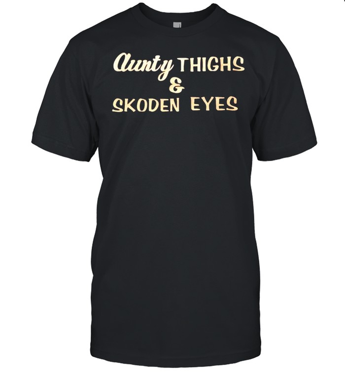 Aunty thighs and skoden eyes shirt