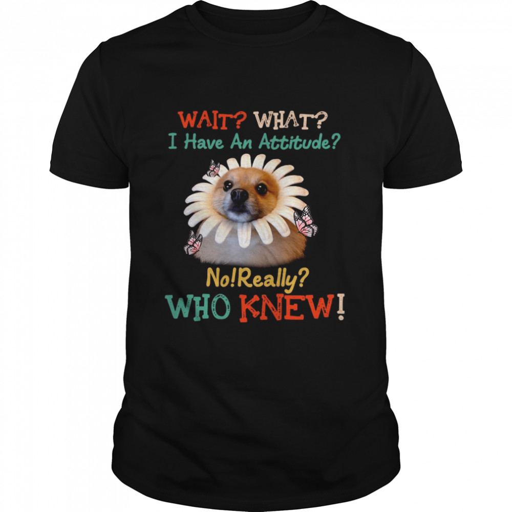 Dog Wait What I Have An Attitude No Really Who Knew West Highland Pomeranian T-shirt