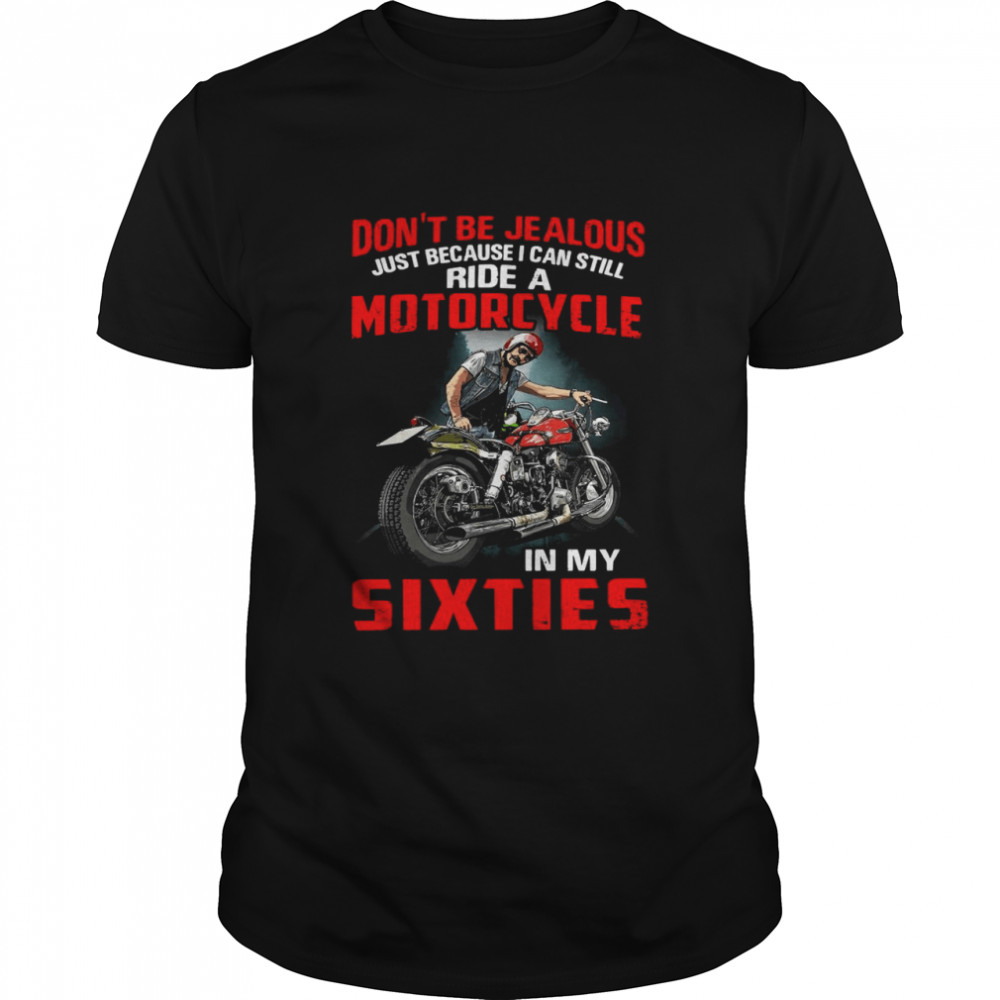 Don’t Be Jealous Just Because I Can Still Ride A Motorcycle In My Sixties T-shirt