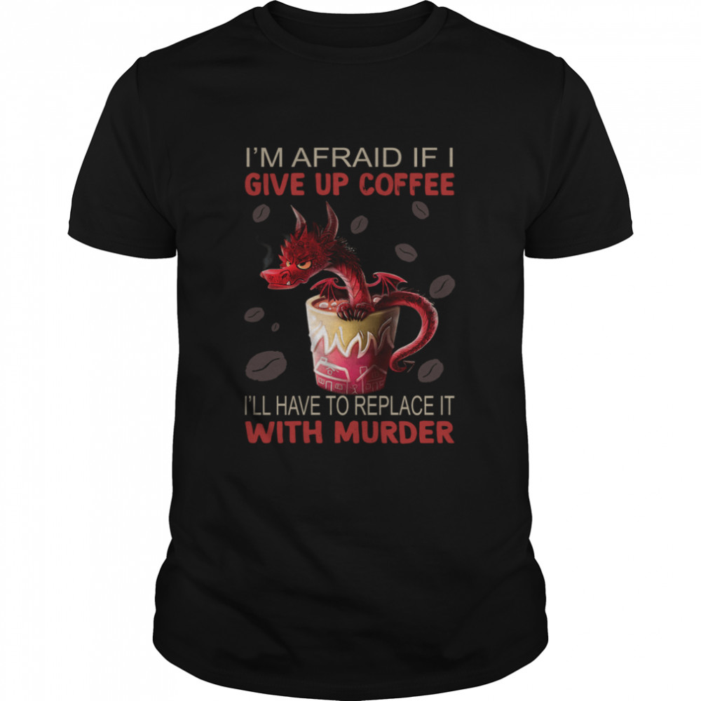 Dragon I’m Afraid If I Give Up Coffee Shirt