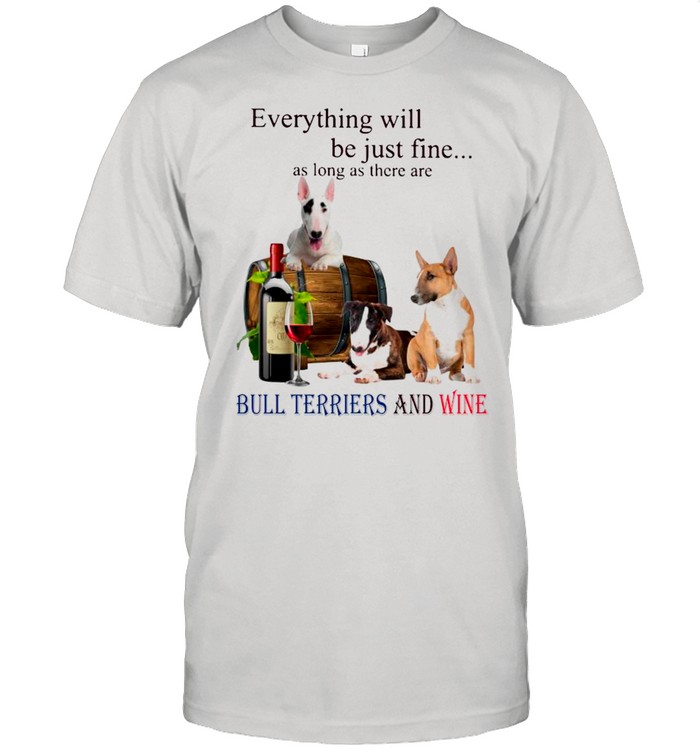 Everything Will Be Just Fine As Long As There Are Bull Terriers And Wine shirt