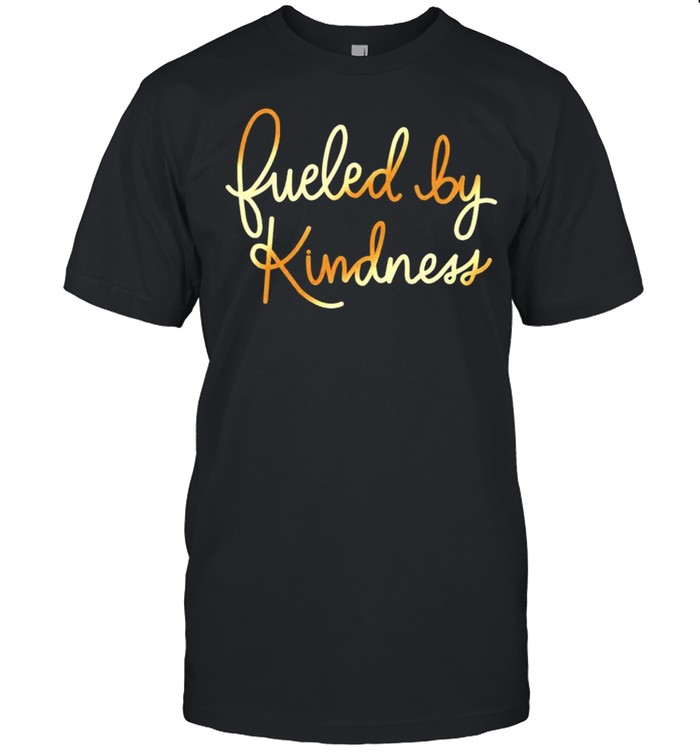 Fueled by kindness shirt