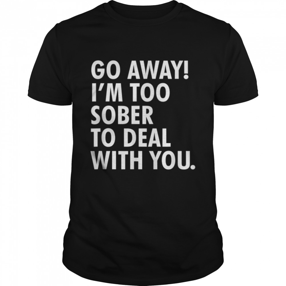 Go away i’m too sober to deal with you shirt