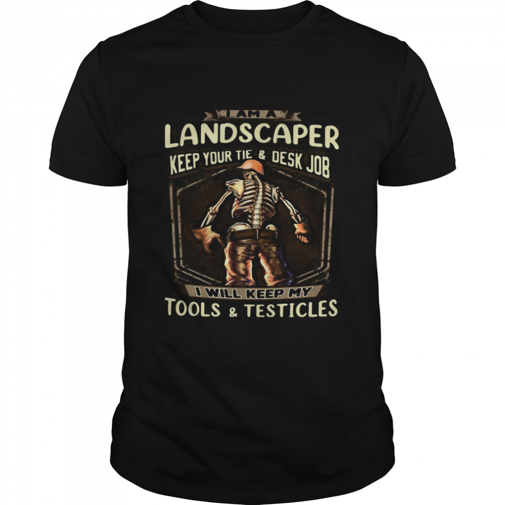 I Am A Landscaper Keep Your Tie And Desk Job I Will Keep My Tools And Testicles Skeleton Funny T-shirt