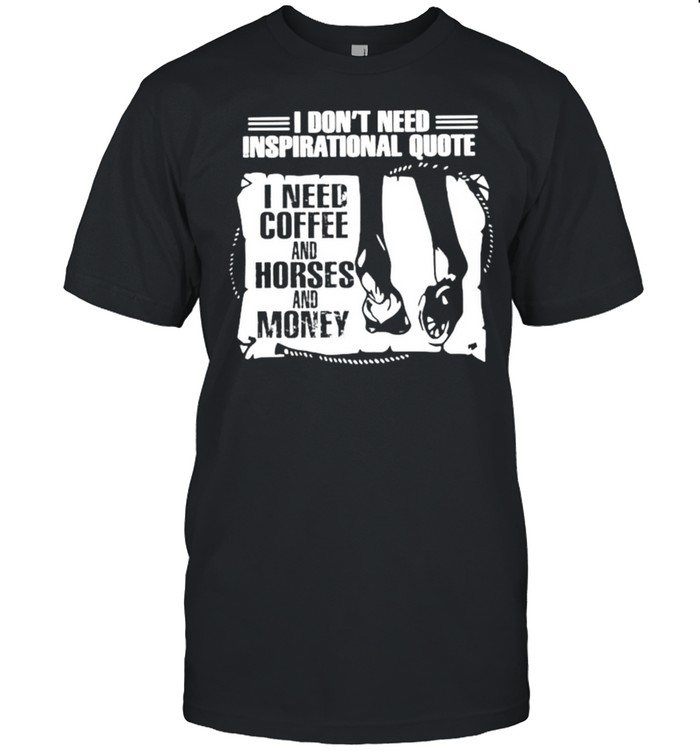 I dont need inspirational quote I need coffee and horses and money shirt