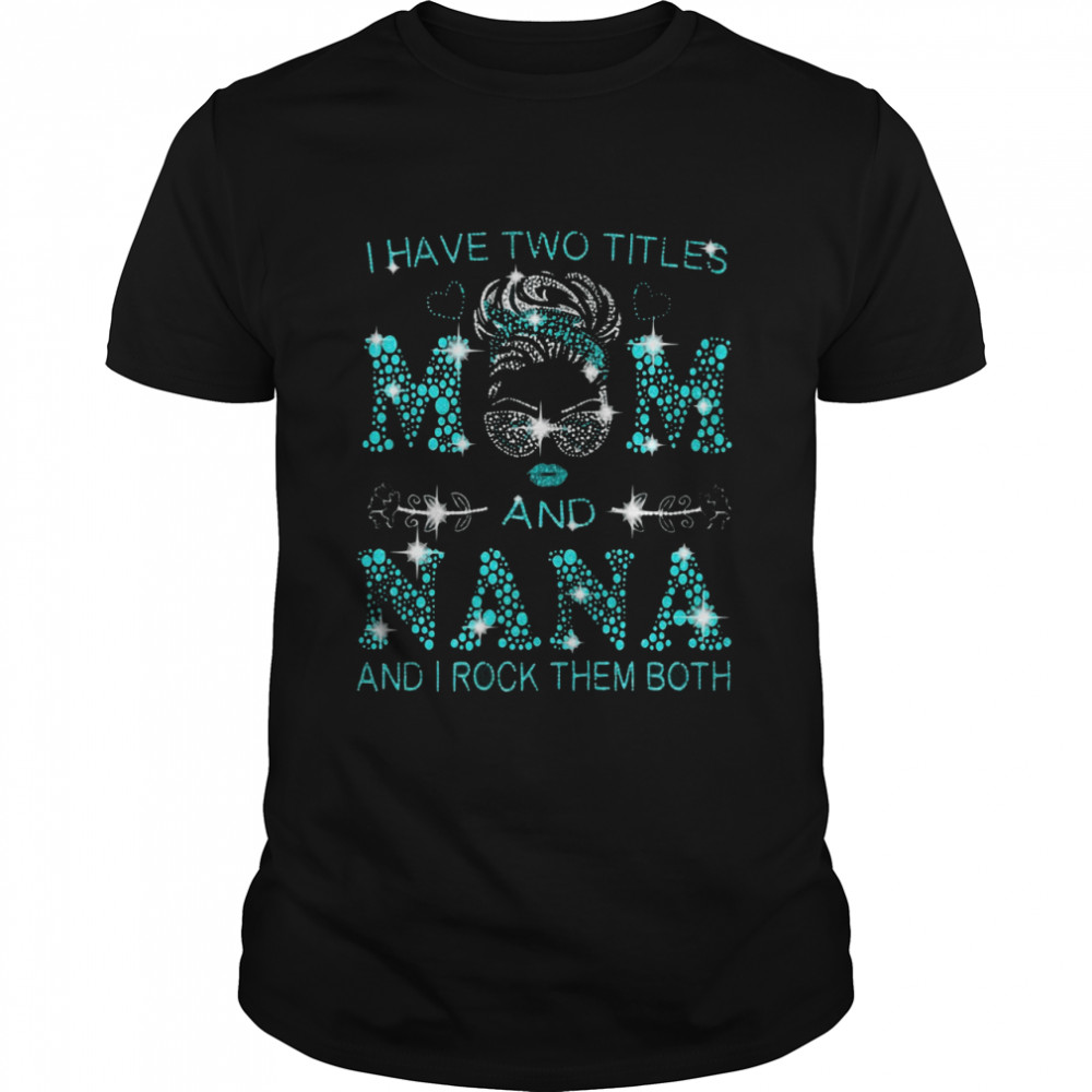 I Have Two Titles Mom And Nana And I Rock Them Both T-shirt