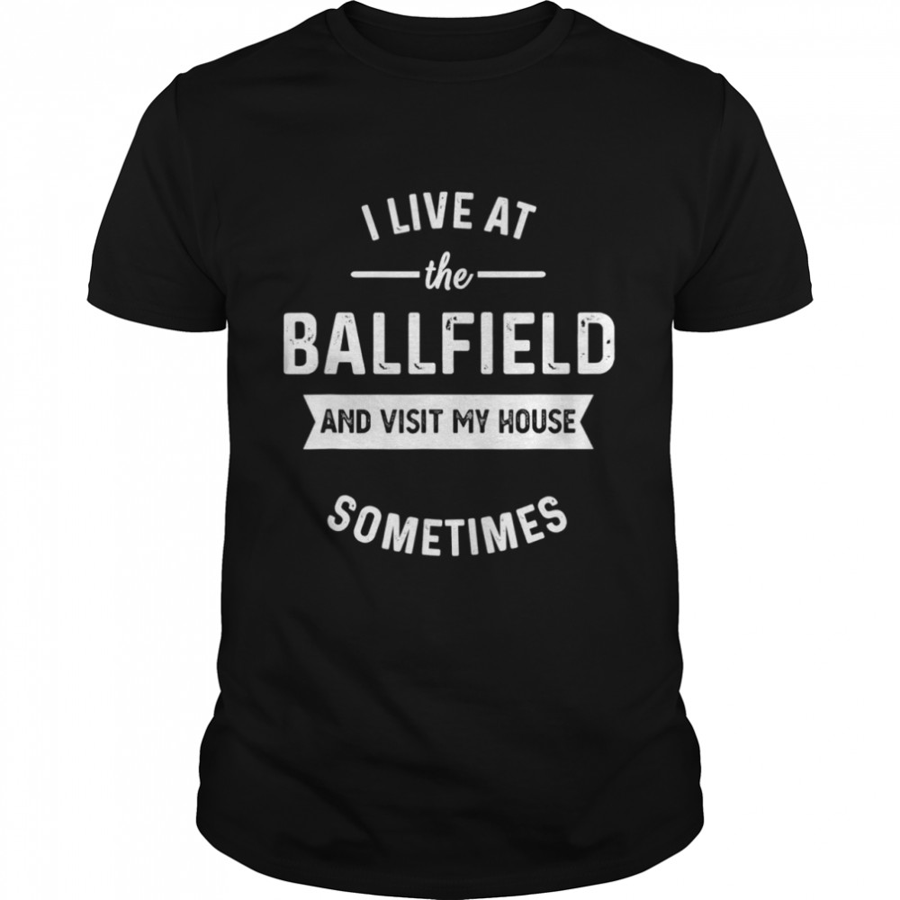 I live at the ballfield and visit my house sometimes shirt