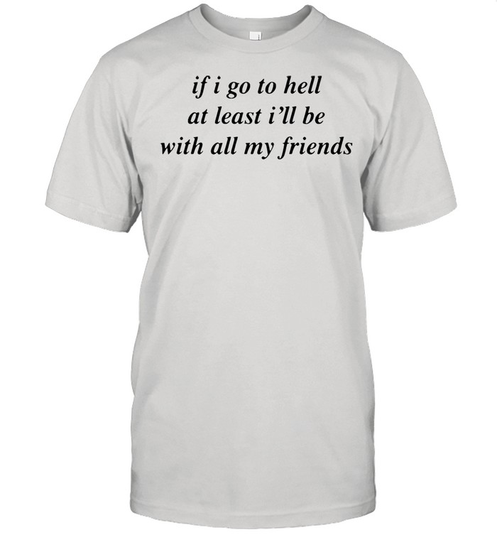 If I Go To Hell At Least I’ll Be With All My Friends T-shirt