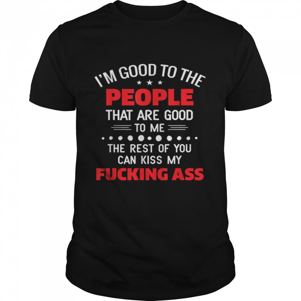 Im good to the people that are good to me the rest of you shirt