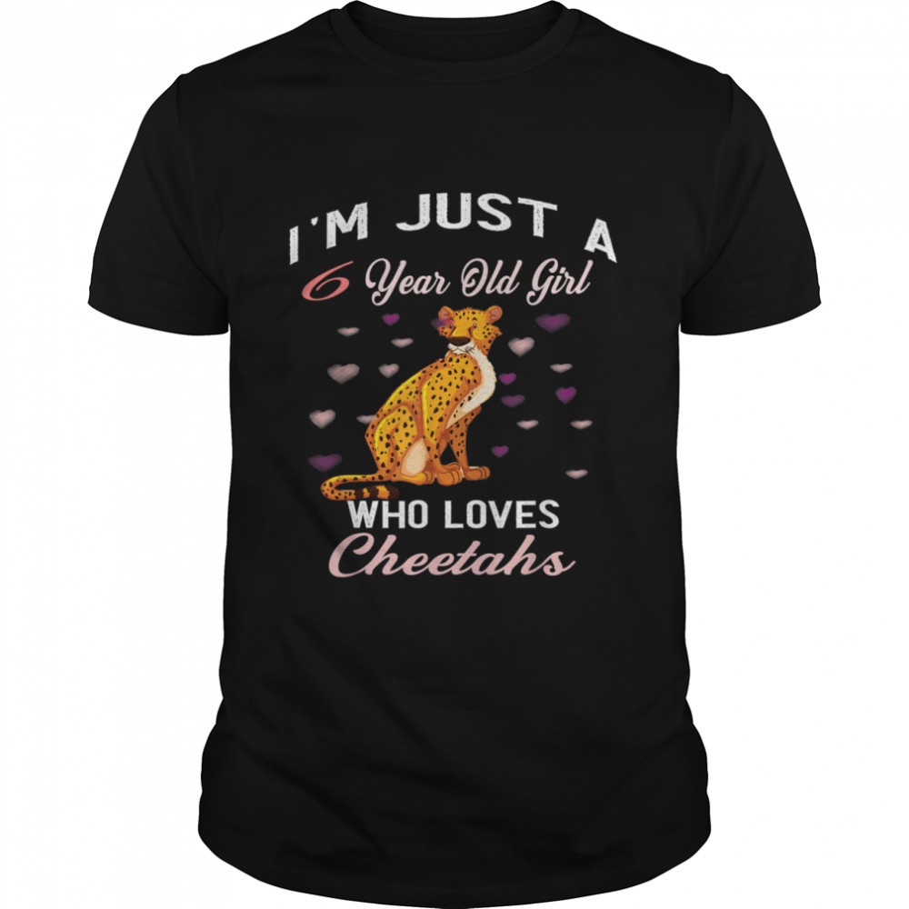 I’m Just A 6 Year Old Girl Who Loves Cheetahs Birthday Girl shirt