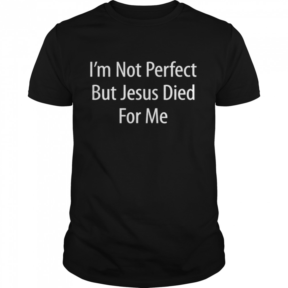 I’m Not Perfect But Jesus Died For Me shirt