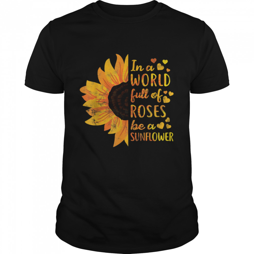 In World Full Of Roses Be Sunflower Flower shirt