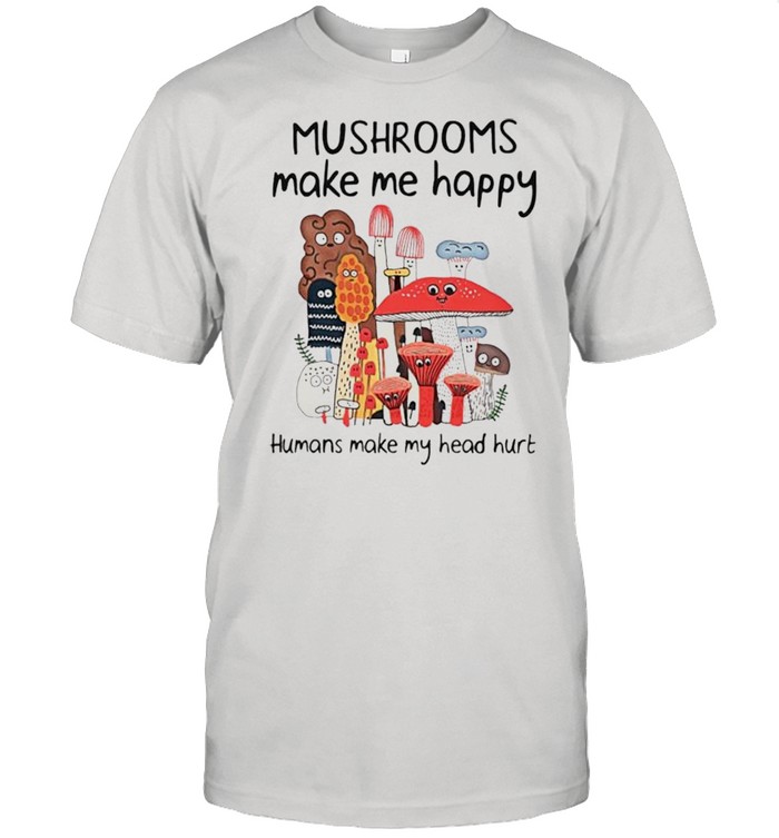 Mushrooms make me happy humans make my head hurt shirt