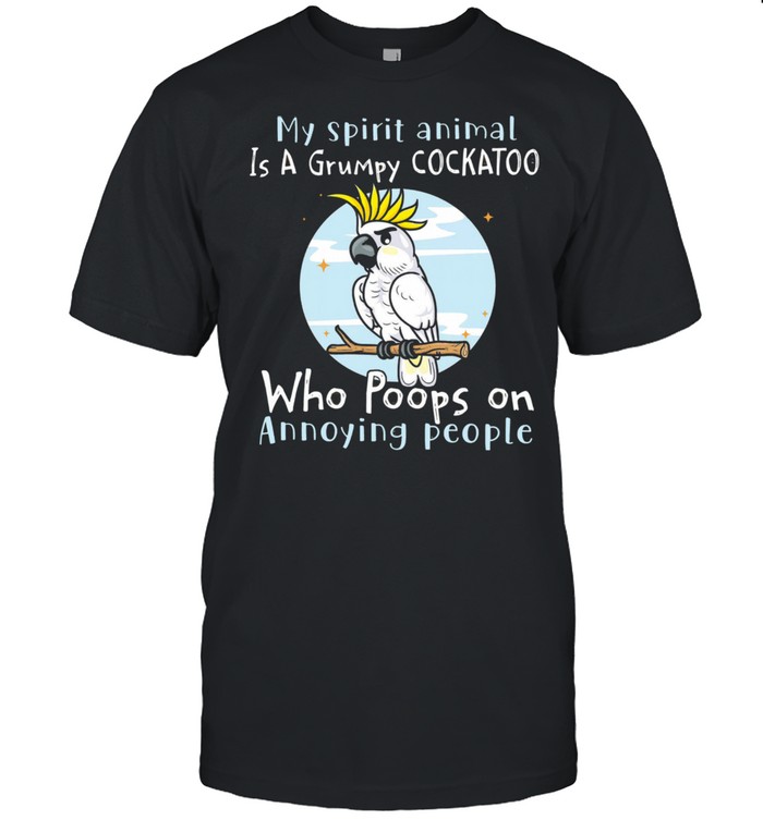 My spirit animal is grumpy cockatoo who poops on annoying people shirt