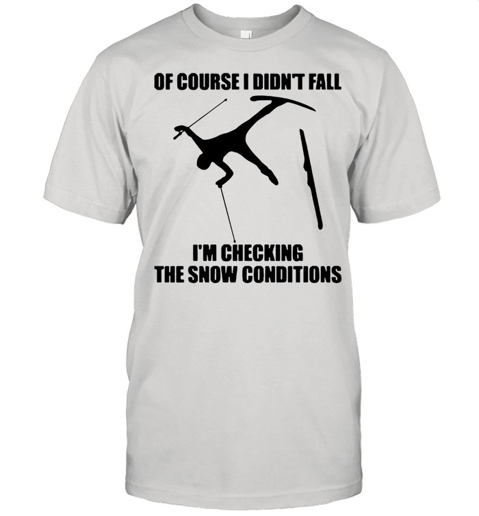 Skiing Of Course I Didn’t Fall I’m Checking The Show Conditions shirt