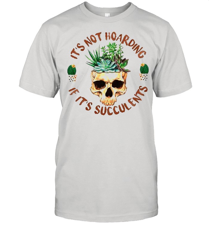 Skull Plant It’s Not Hoarding If It’s Succulents shirt