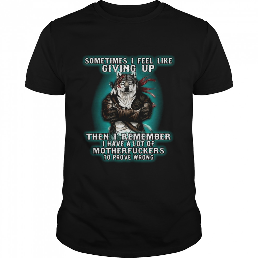 Sometimes I Feel Like Giving Up Then I Remember I Have A Lot Of Motherfuckers To Prove Wrong T-shirt