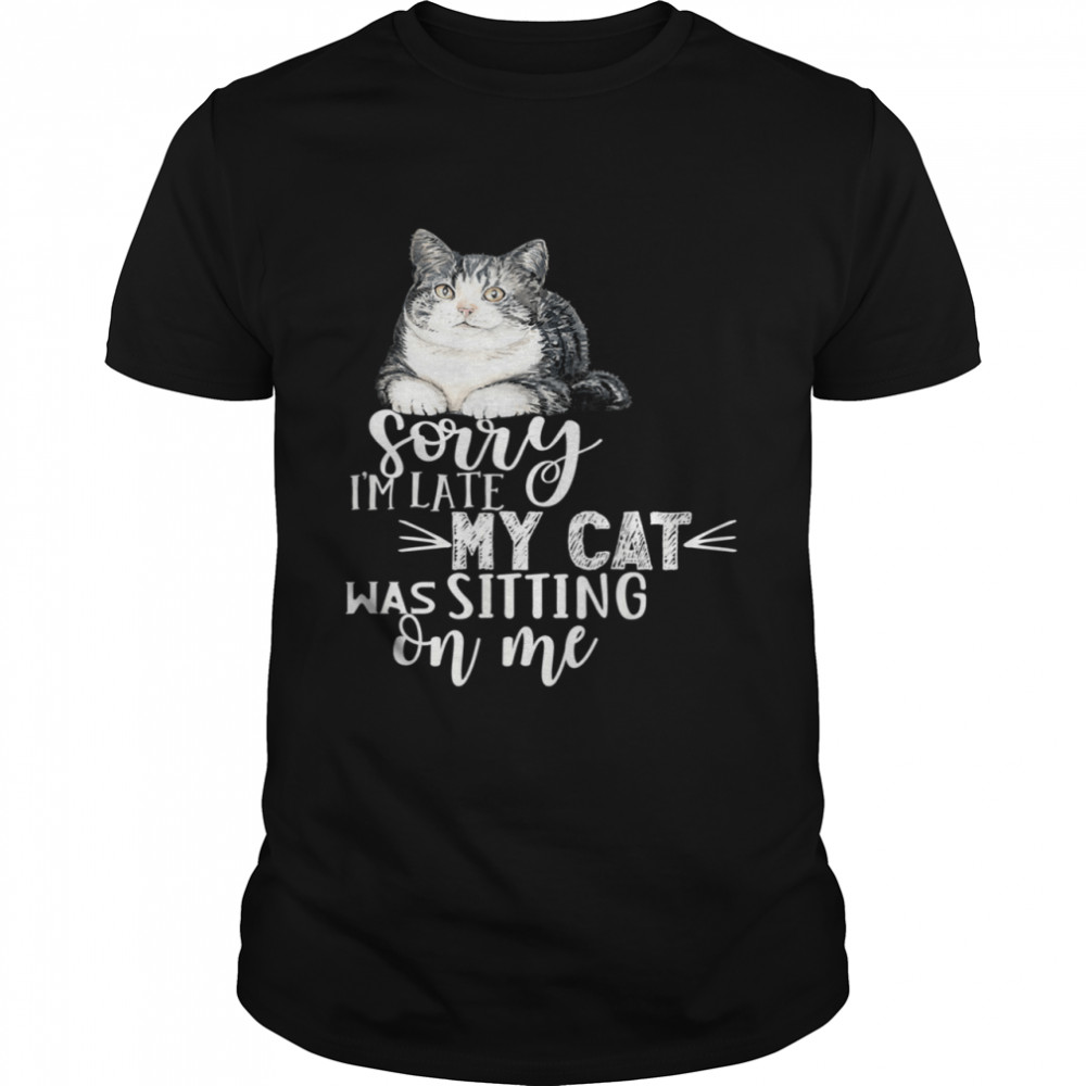 Sorry I'm Late My Cat Was Sitting On Me Cat shirt