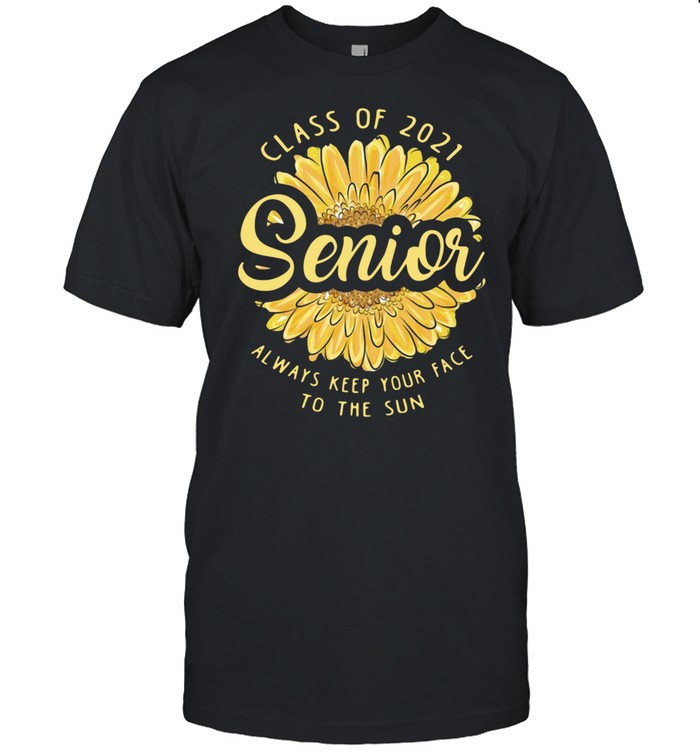 Sun Flower Class Of 2021 Senior Always Keep Your Face To The Sun shirt