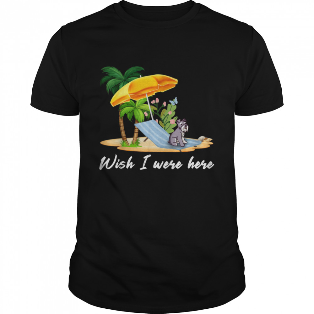 Wish I Were Here Miniature Schnauzer Life Is A Beach Sun shirt