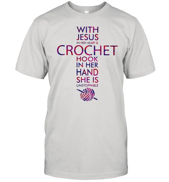 With Jesus In Her Heart And Crochet Hook In Her Hand She Is Unstoppable Shirt