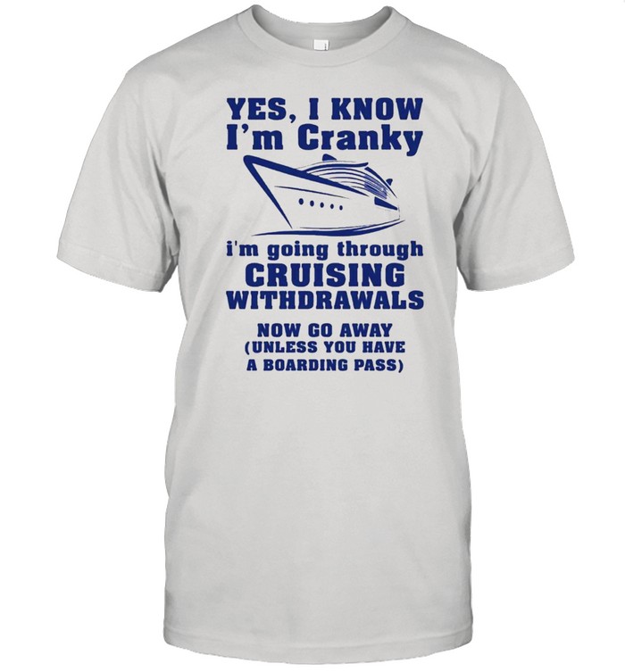 Yes i know i’m cranky i’m going through cruising withdrawals now go away shirt