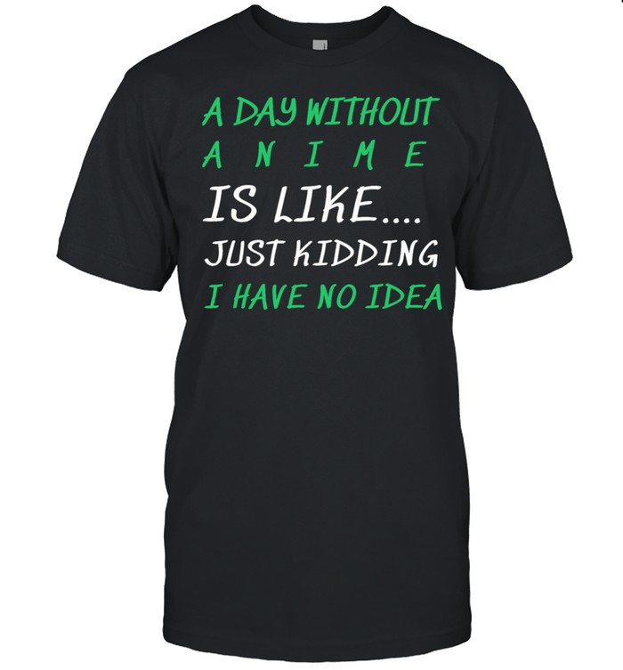 A Day Withhout Anime Is Like Just Kidding I I Have No Idea shirt