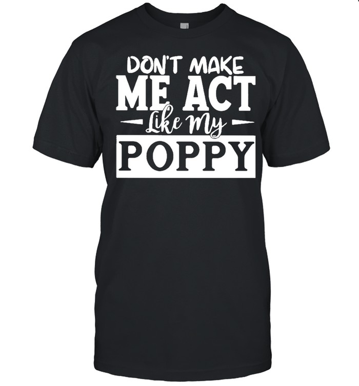 Best Selling Don’t Make Me Act Like My Poppy Shirt