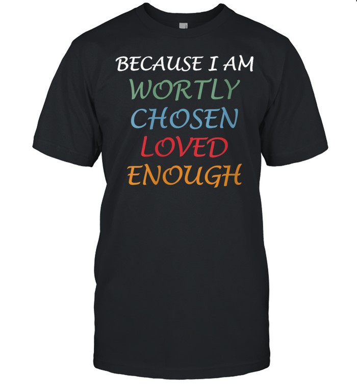 I Am Worthy Chosen Loved Enough shirt