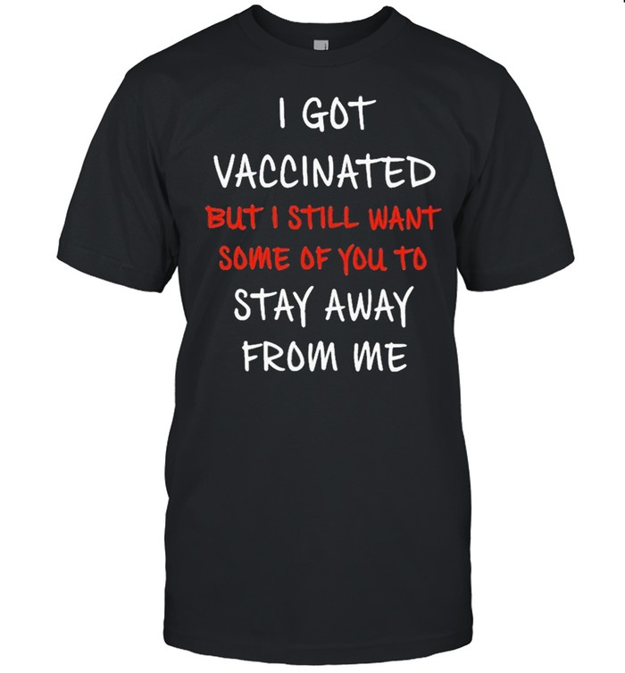 I Got Vaccinated But I Still Want Some Of You To Stay Away From Me Shirt