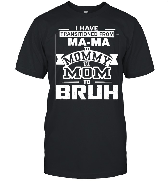 I Have Transition From Ma-Ma To Mommy To Bruh Shirt