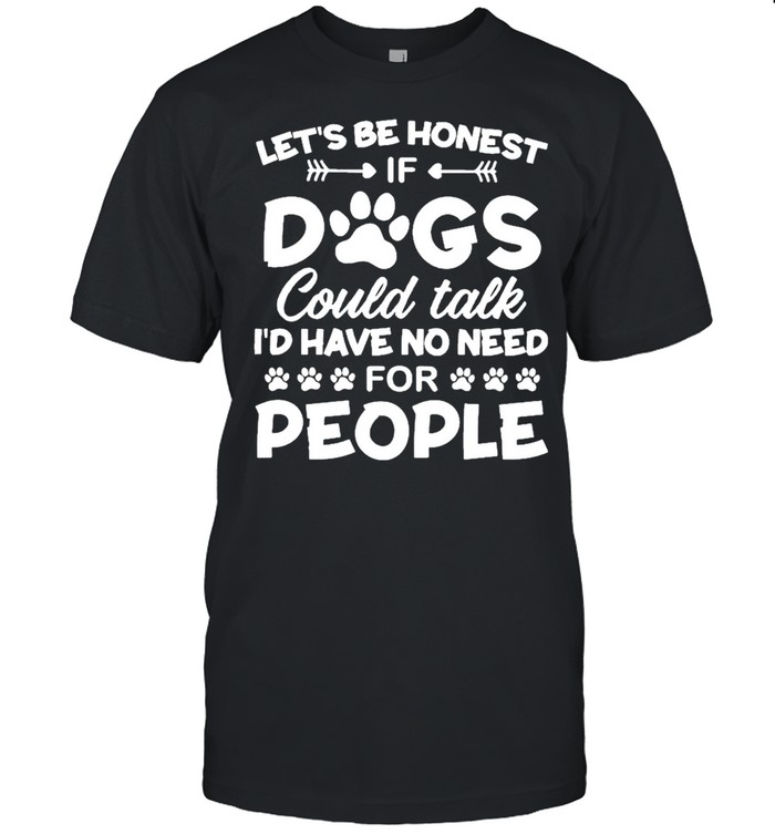 Let’s Be Honest If Dogs Could Talk I’d Have No Need For People Shirt